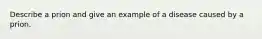 Describe a prion and give an example of a disease caused by a prion.