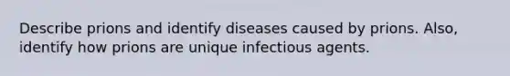 Describe prions and identify diseases caused by prions. Also, identify how prions are unique infectious agents.