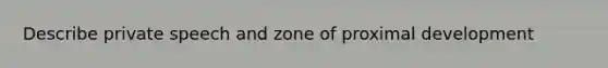 Describe private speech and zone of proximal development