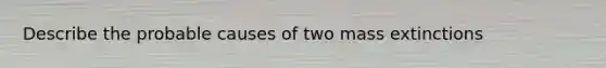 Describe the probable causes of two mass extinctions