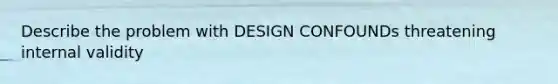 Describe the problem with DESIGN CONFOUNDs threatening internal validity