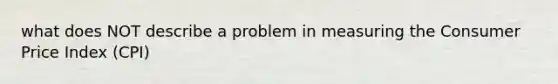 what does NOT describe a problem in measuring the Consumer Price Index (CPI)