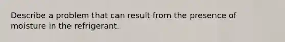 Describe a problem that can result from the presence of moisture in the refrigerant.