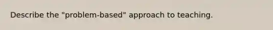 Describe the "problem-based" approach to teaching.