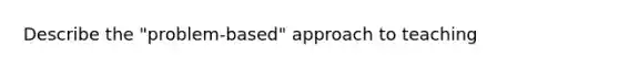 Describe the "problem-based" approach to teaching