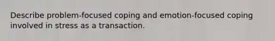 Describe problem-focused coping and emotion-focused coping involved in stress as a transaction.