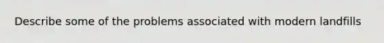 Describe some of the problems associated with modern landfills