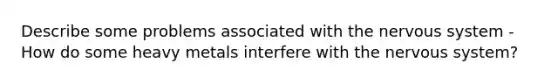 Describe some problems associated with the nervous system - How do some heavy metals interfere with the nervous system?