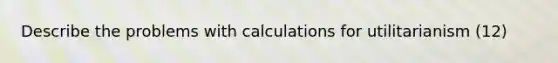 Describe the problems with calculations for utilitarianism (12)