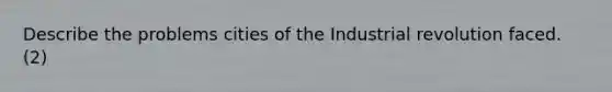 Describe the problems cities of the Industrial revolution faced. (2)