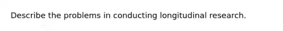 Describe the problems in conducting longitudinal research.