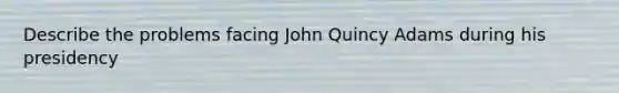 Describe the problems facing John Quincy Adams during his presidency