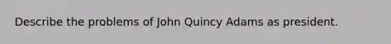 Describe the problems of John Quincy Adams as president.