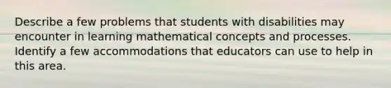 Describe a few problems that students with disabilities may encounter in learning mathematical concepts and processes. Identify a few accommodations that educators can use to help in this area.