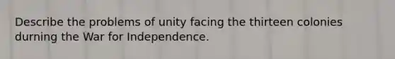 Describe the problems of unity facing the thirteen colonies durning the War for Independence.