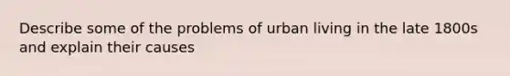 Describe some of the problems of urban living in the late 1800s and explain their causes