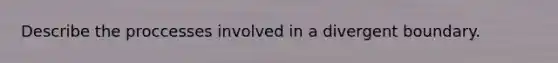 Describe the proccesses involved in a divergent boundary.