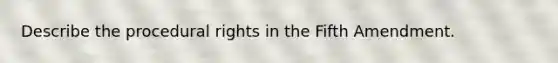 Describe the procedural rights in the Fifth Amendment.