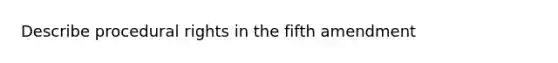 Describe procedural rights in the fifth amendment