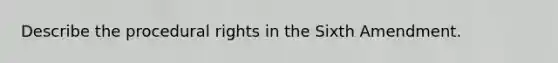 Describe the procedural rights in the Sixth Amendment.