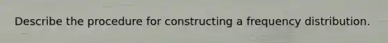 Describe the procedure for constructing a frequency distribution.