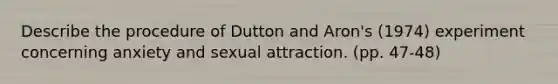 Describe the procedure of Dutton and Aron's (1974) experiment concerning anxiety and sexual attraction. (pp. 47-48)