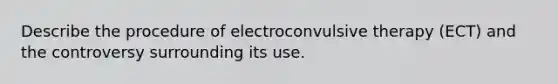 Describe the procedure of electroconvulsive therapy (ECT) and the controversy surrounding its use.