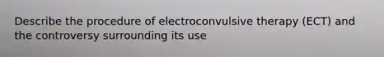 Describe the procedure of electroconvulsive therapy (ECT) and the controversy surrounding its use