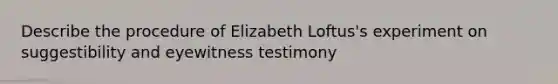 Describe the procedure of Elizabeth Loftus's experiment on suggestibility and eyewitness testimony