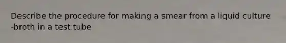 Describe the procedure for making a smear from a liquid culture -broth in a test tube