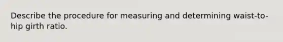 Describe the procedure for measuring and determining waist-to-hip girth ratio.