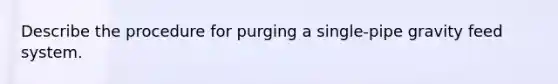 Describe the procedure for purging a single-pipe gravity feed system.