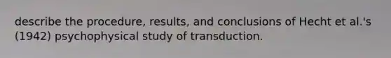 describe the procedure, results, and conclusions of Hecht et al.'s (1942) psychophysical study of transduction.