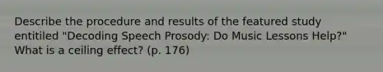 Describe the procedure and results of the featured study entitiled "Decoding Speech Prosody: Do Music Lessons Help?" What is a ceiling effect? (p. 176)