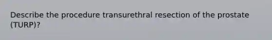 Describe the procedure transurethral resection of the prostate (TURP)?