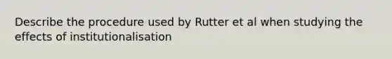 Describe the procedure used by Rutter et al when studying the effects of institutionalisation