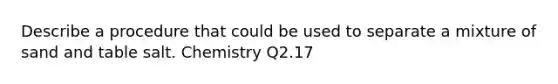 Describe a procedure that could be used to separate a mixture of sand and table salt. Chemistry Q2.17