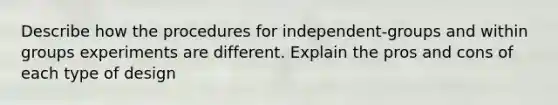 Describe how the procedures for independent-groups and within groups experiments are different. Explain the pros and cons of each type of design