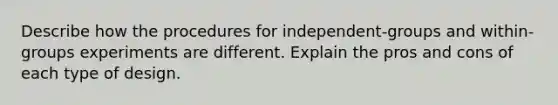 Describe how the procedures for independent-groups and within-groups experiments are different. Explain the pros and cons of each type of design.