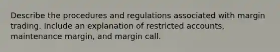 Describe the procedures and regulations associated with margin trading. Include an explanation of restricted accounts, maintenance margin, and margin call.