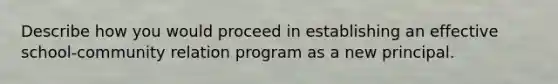 Describe how you would proceed in establishing an effective school-community relation program as a new principal.