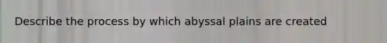 Describe the process by which abyssal plains are created