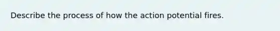 Describe the process of how the action potential fires.