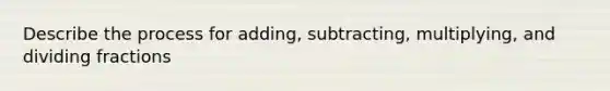 Describe the process for adding, subtracting, multiplying, and dividing fractions