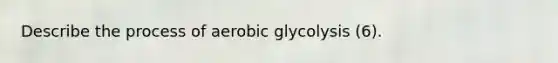 Describe the process of aerobic glycolysis (6).