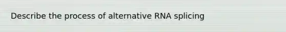 Describe the process of alternative RNA splicing