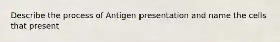 Describe the process of Antigen presentation and name the cells that present