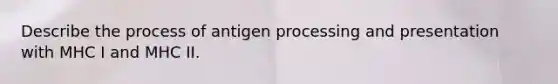 Describe the process of antigen processing and presentation with MHC I and MHC II.