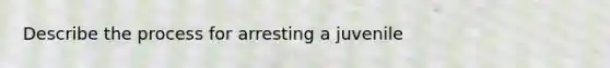 Describe the process for arresting a juvenile