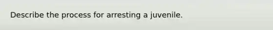 Describe the process for arresting a juvenile.